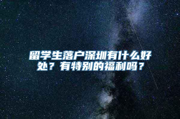 留学生落户深圳有什么好处？有特别的福利吗？
