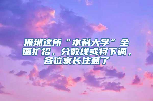 深圳这所“本科大学”全面扩招，分数线或将下调，各位家长注意了