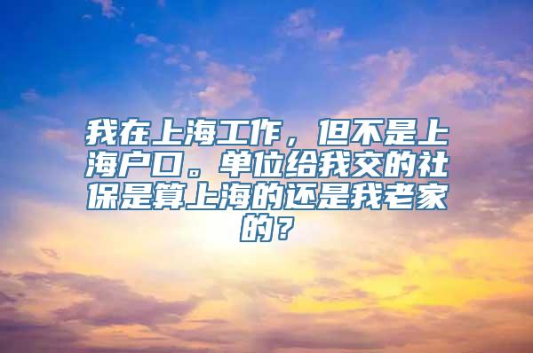 我在上海工作，但不是上海户口。单位给我交的社保是算上海的还是我老家的？