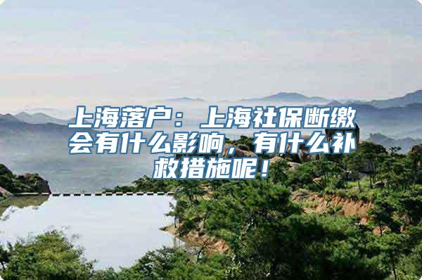 上海落户：上海社保断缴会有什么影响，有什么补救措施呢！