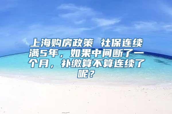 上海购房政策 社保连续满5年，如果中间断了一个月，补缴算不算连续了呢？