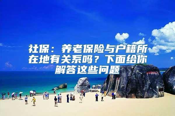 社保：养老保险与户籍所在地有关系吗？下面给你解答这些问题