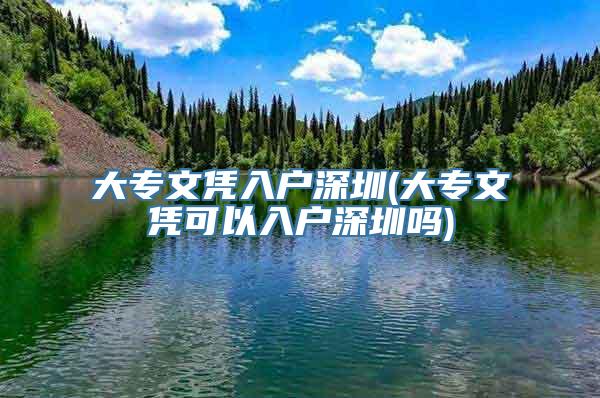 大专文凭入户深圳(大专文凭可以入户深圳吗)