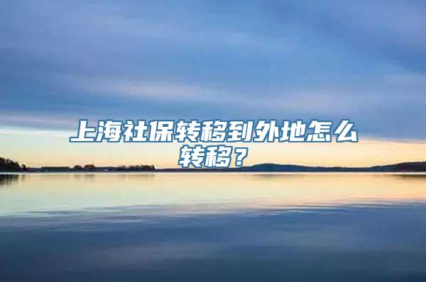 上海社保转移到外地怎么转移？