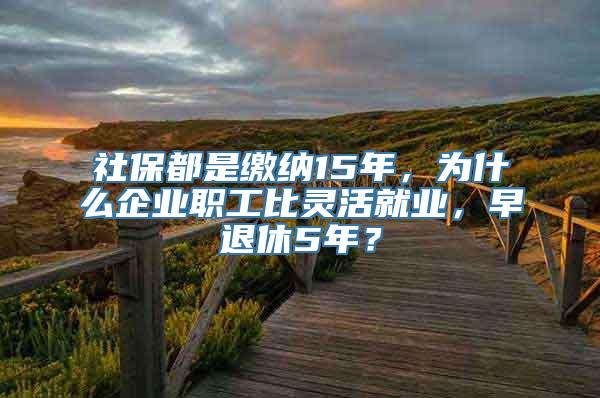 社保都是缴纳15年，为什么企业职工比灵活就业，早退休5年？