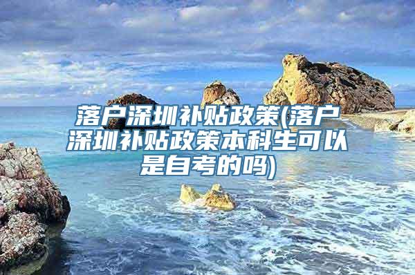 落户深圳补贴政策(落户深圳补贴政策本科生可以是自考的吗)
