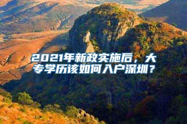 2021年新政实施后，大专学历该如何入户深圳？