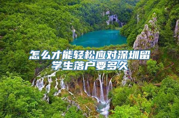 怎么才能轻松应对深圳留学生落户要多久