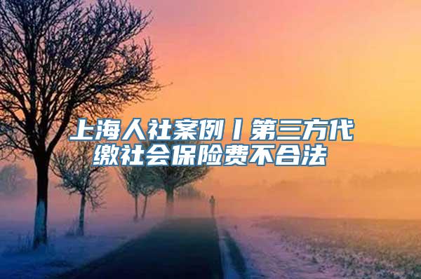 上海人社案例丨第三方代缴社会保险费不合法