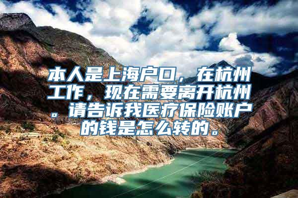 本人是上海户口，在杭州工作，现在需要离开杭州。请告诉我医疗保险账户的钱是怎么转的。