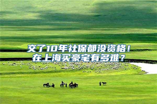 交了10年社保都没资格！在上海买豪宅有多难？
