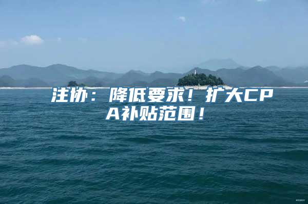 注协：降低要求！扩大CPA补贴范围！