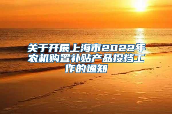 关于开展上海市2022年农机购置补贴产品投档工作的通知