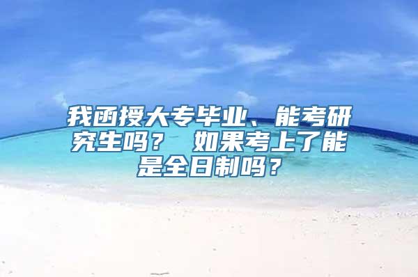 我函授大专毕业、能考研究生吗？ 如果考上了能是全日制吗？