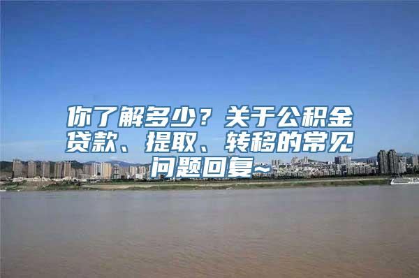 你了解多少？关于公积金贷款、提取、转移的常见问题回复~
