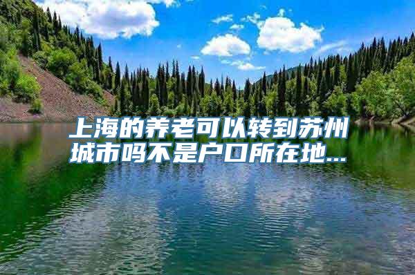 上海的养老可以转到苏州城市吗不是户口所在地...