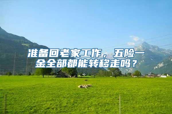 准备回老家工作，五险一金全部都能转移走吗？
