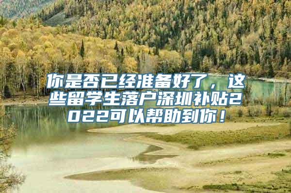 你是否已经准备好了，这些留学生落户深圳补贴2022可以帮助到你！