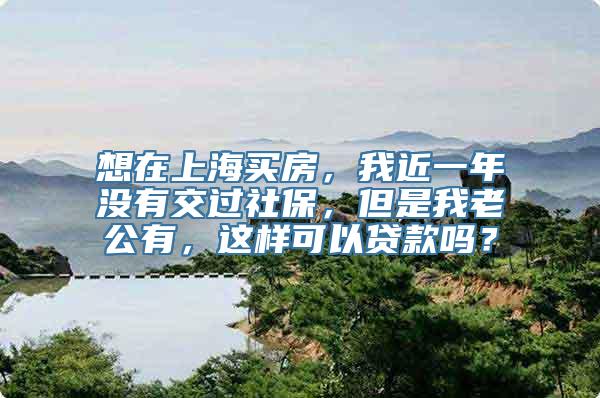 想在上海买房，我近一年没有交过社保，但是我老公有，这样可以贷款吗？