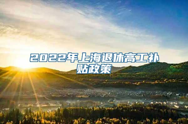 2022年上海退休高工补贴政策