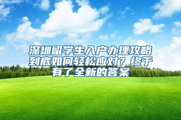 深圳留学生入户办理攻略到底如何轻松应对？终于有了全新的答案