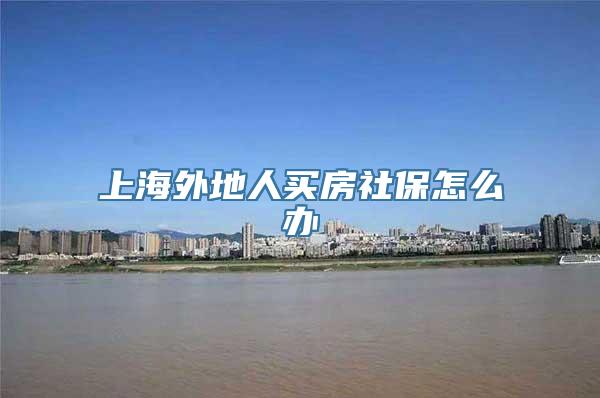 上海外地人买房社保怎么办