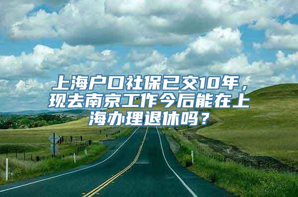 上海户口社保已交10年，现去南京工作今后能在上海办理退休吗？