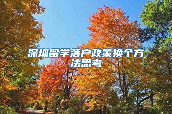 深圳留学落户政策换个方法思考