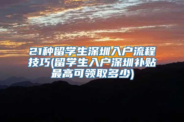 21种留学生深圳入户流程技巧(留学生入户深圳补贴最高可领取多少)