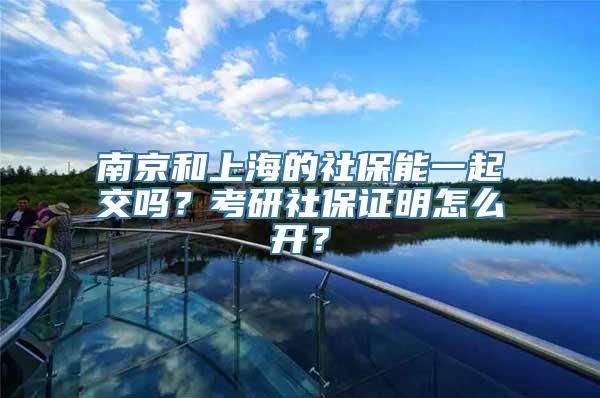南京和上海的社保能一起交吗？考研社保证明怎么开？