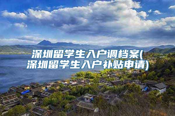 深圳留学生入户调档案(深圳留学生入户补贴申请)