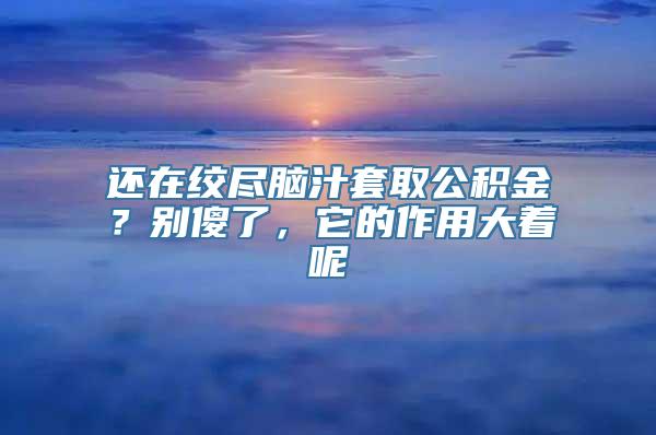 还在绞尽脑汁套取公积金？别傻了，它的作用大着呢