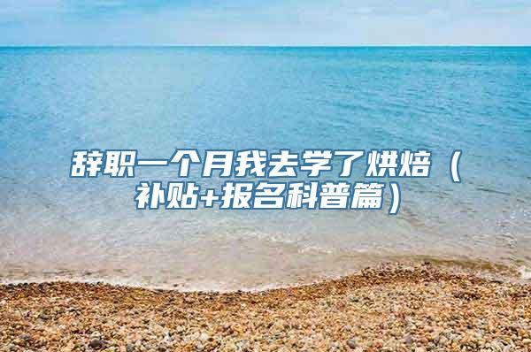 辞职一个月我去学了烘焙（补贴+报名科普篇）