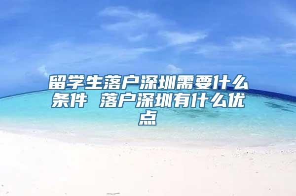 留学生落户深圳需要什么条件 落户深圳有什么优点