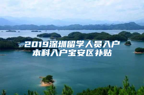 2019深圳留学人员入户本科入户宝安区补贴