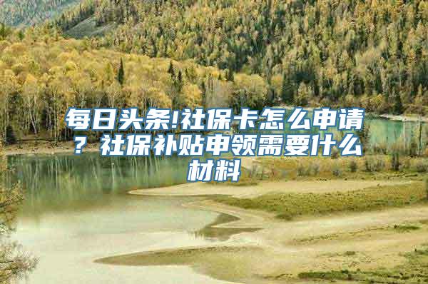 每日头条!社保卡怎么申请？社保补贴申领需要什么材料