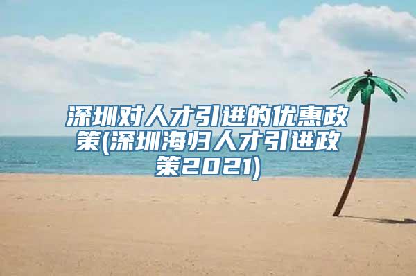 深圳对人才引进的优惠政策(深圳海归人才引进政策2021)