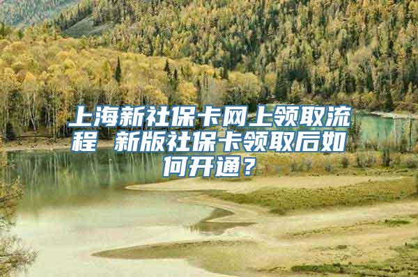 上海新社保卡网上领取流程 新版社保卡领取后如何开通？