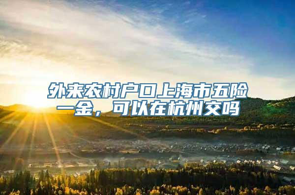 外来农村户口上海市五险一金，可以在杭州交吗