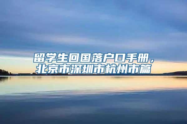 留学生回国落户口手册，北京市深圳市杭州市篇