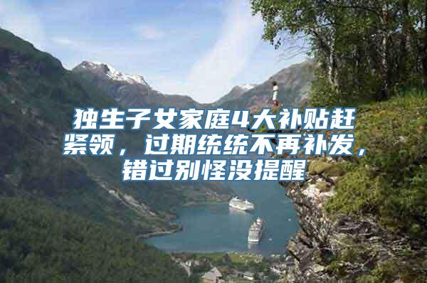 独生子女家庭4大补贴赶紧领，过期统统不再补发，错过别怪没提醒