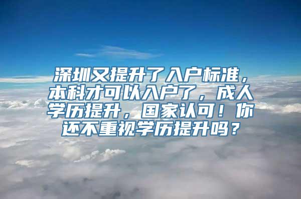 深圳又提升了入户标准，本科才可以入户了，成人学历提升，国家认可！你还不重视学历提升吗？
