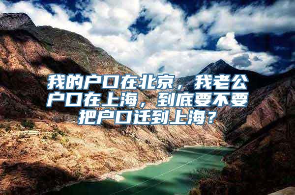 我的户口在北京，我老公户口在上海，到底要不要把户口迁到上海？