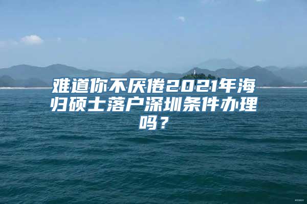 难道你不厌倦2021年海归硕士落户深圳条件办理吗？