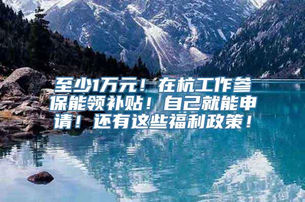 至少1万元！在杭工作参保能领补贴！自己就能申请！还有这些福利政策！