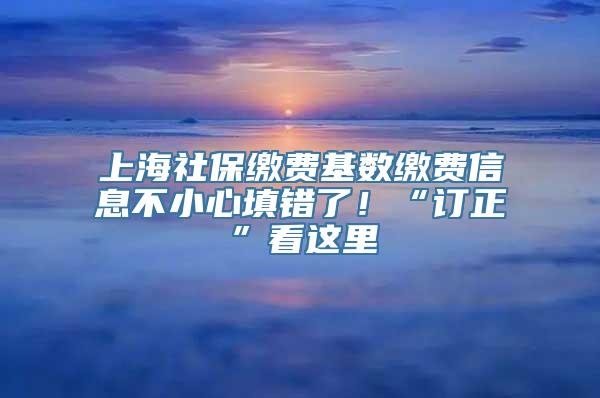 上海社保缴费基数缴费信息不小心填错了！“订正”看这里→