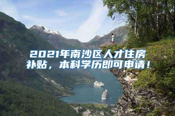 2021年南沙区人才住房补贴，本科学历即可申请！