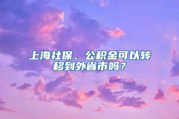 上海社保、公积金可以转移到外省市吗？