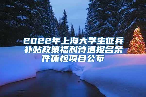 2022年上海大学生征兵补贴政策福利待遇报名条件体检项目公布