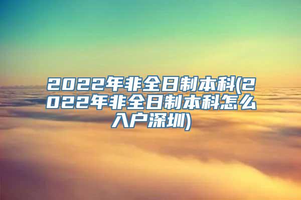 2022年非全日制本科(2022年非全日制本科怎么入户深圳)